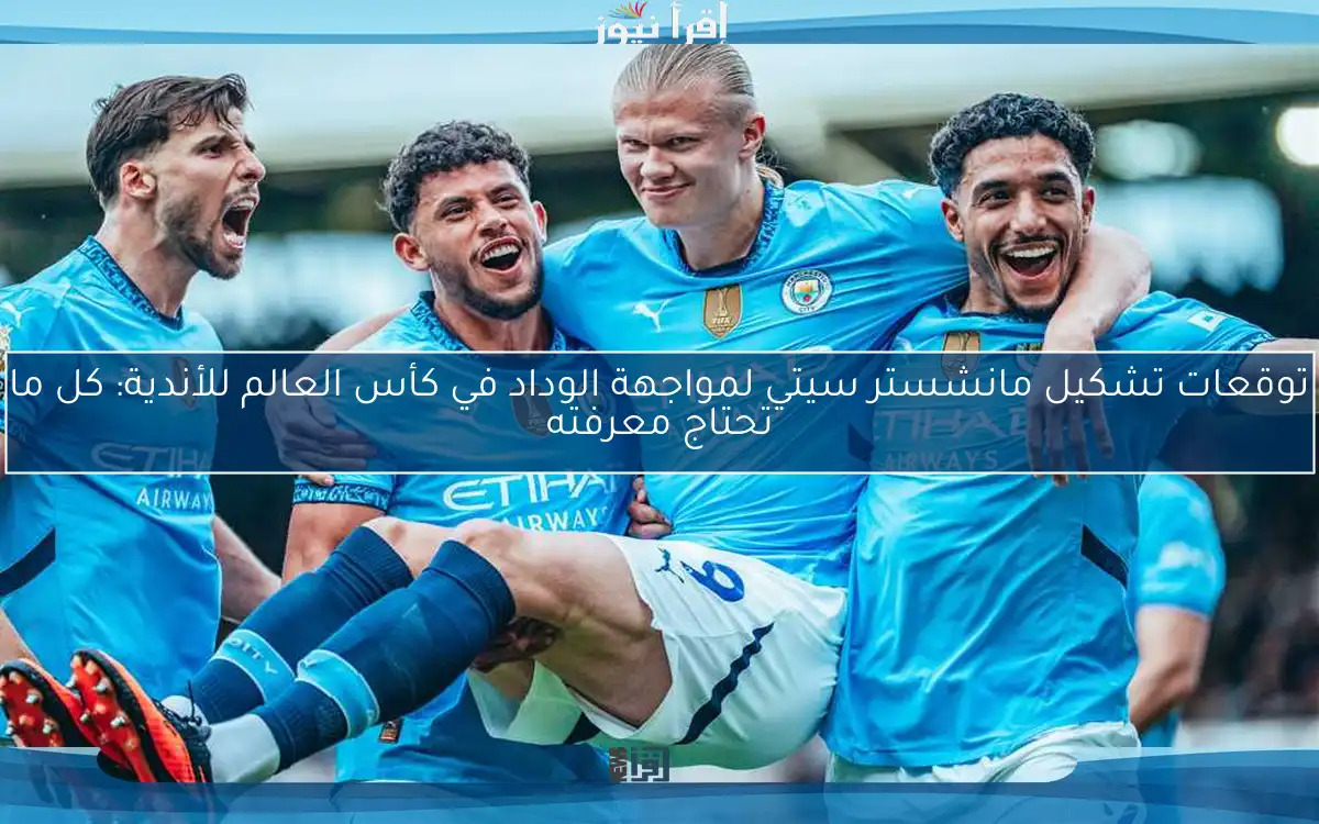 توقعات تشكيل مانشستر سيتي لمواجهة الوداد في كأس العالم للأندية: كل ما تحتاج معرفته