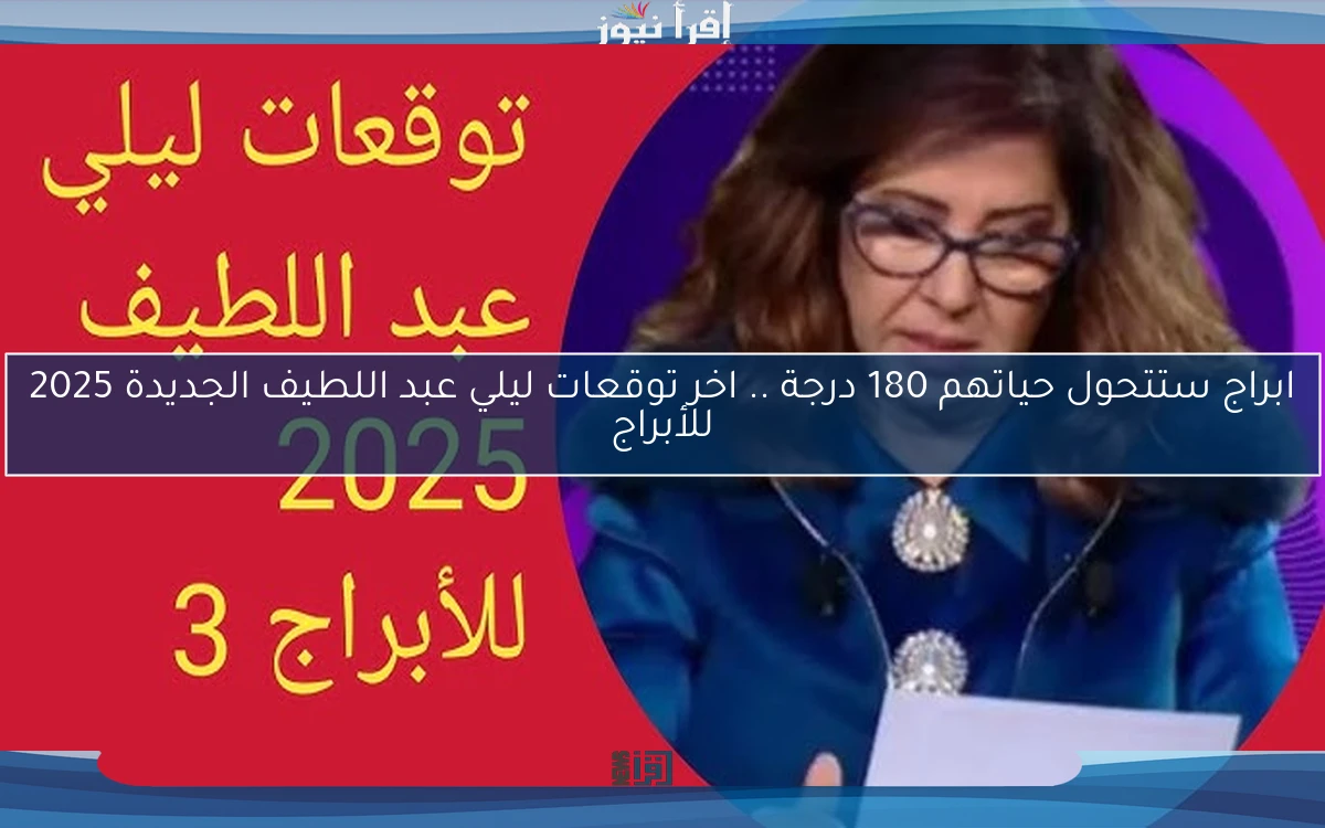 ابراج ستتحول حياتهم 180 درجة .. اخر توقعات ليلي عبد اللطيف الجديدة 2025 للأبراج