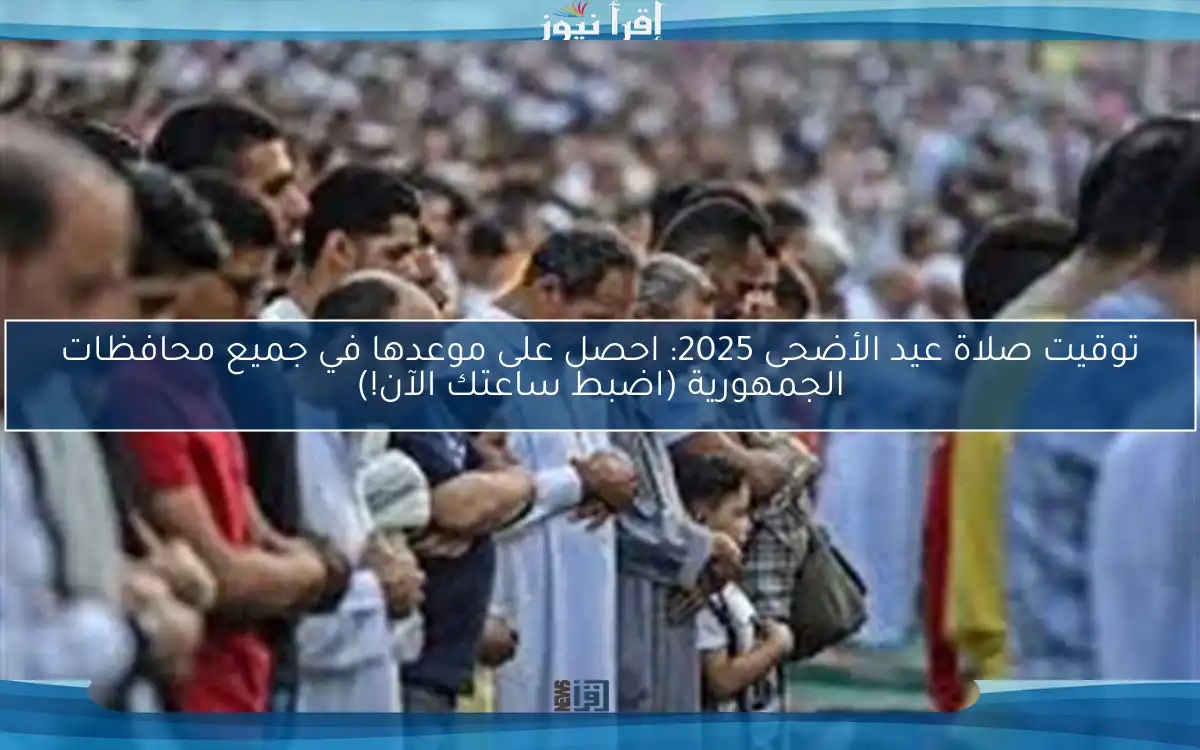 توقيت صلاة عيد الأضحى 2025: احصل على موعدها في جميع محافظات الجمهورية (اضبط ساعتك الآن!)