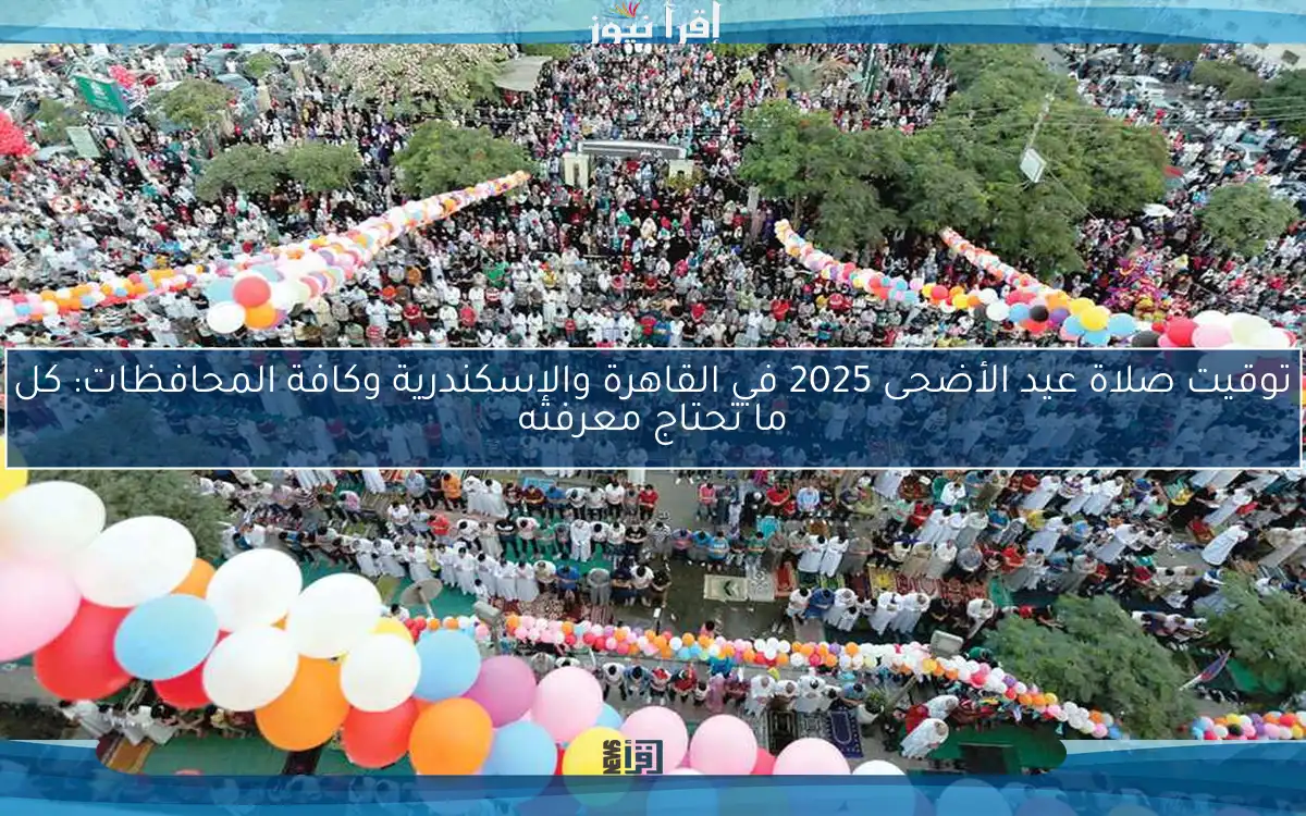 توقيت صلاة عيد الأضحى 2025 في القاهرة والإسكندرية وكافة المحافظات: كل ما تحتاج معرفته