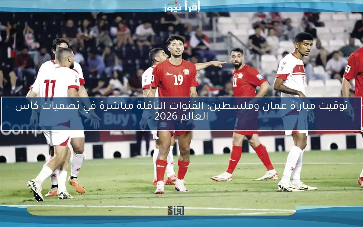 توقيت مباراة عمان وفلسطين: القنوات الناقلة مباشرة في تصفيات كأس العالم 2026