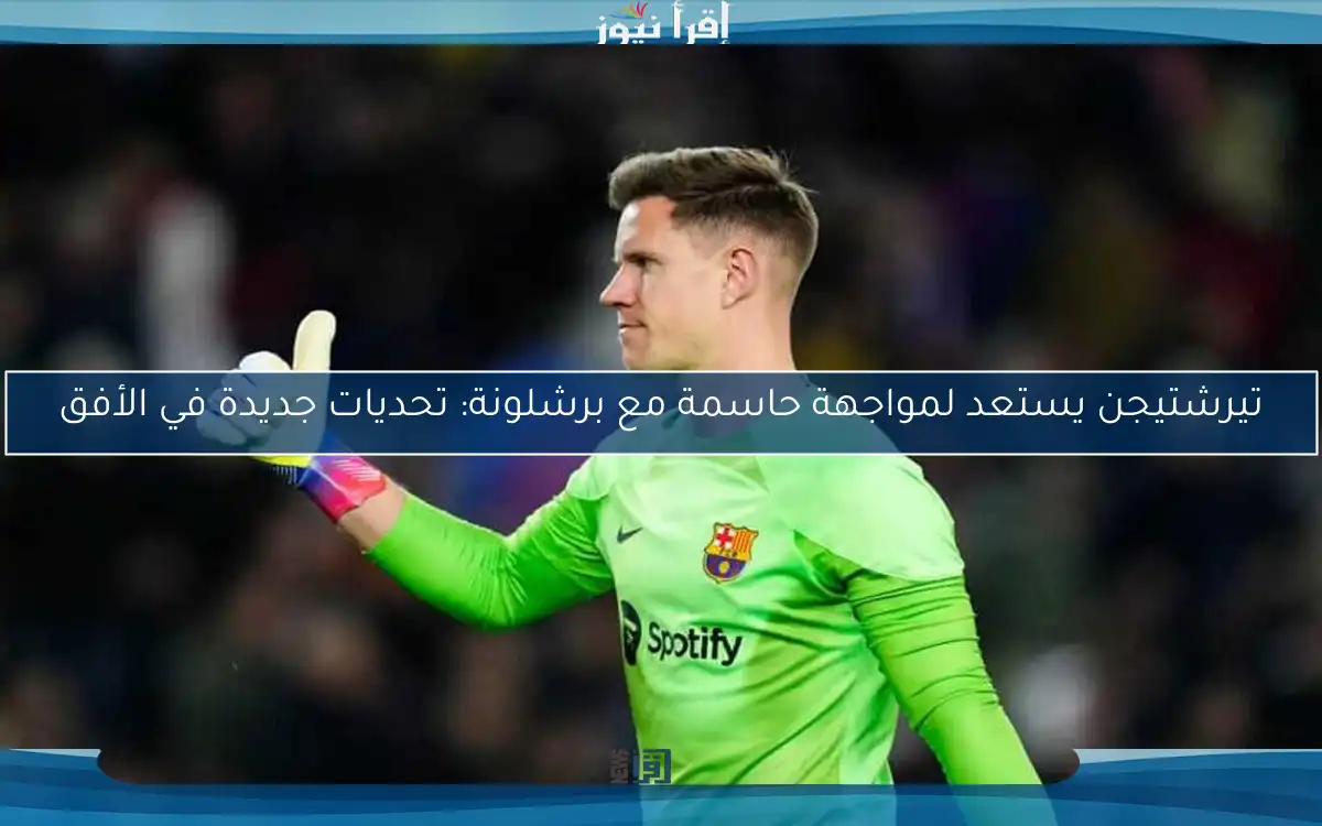 تيرشتيجن يستعد لمواجهة حاسمة مع برشلونة: تحديات جديدة في الأفق