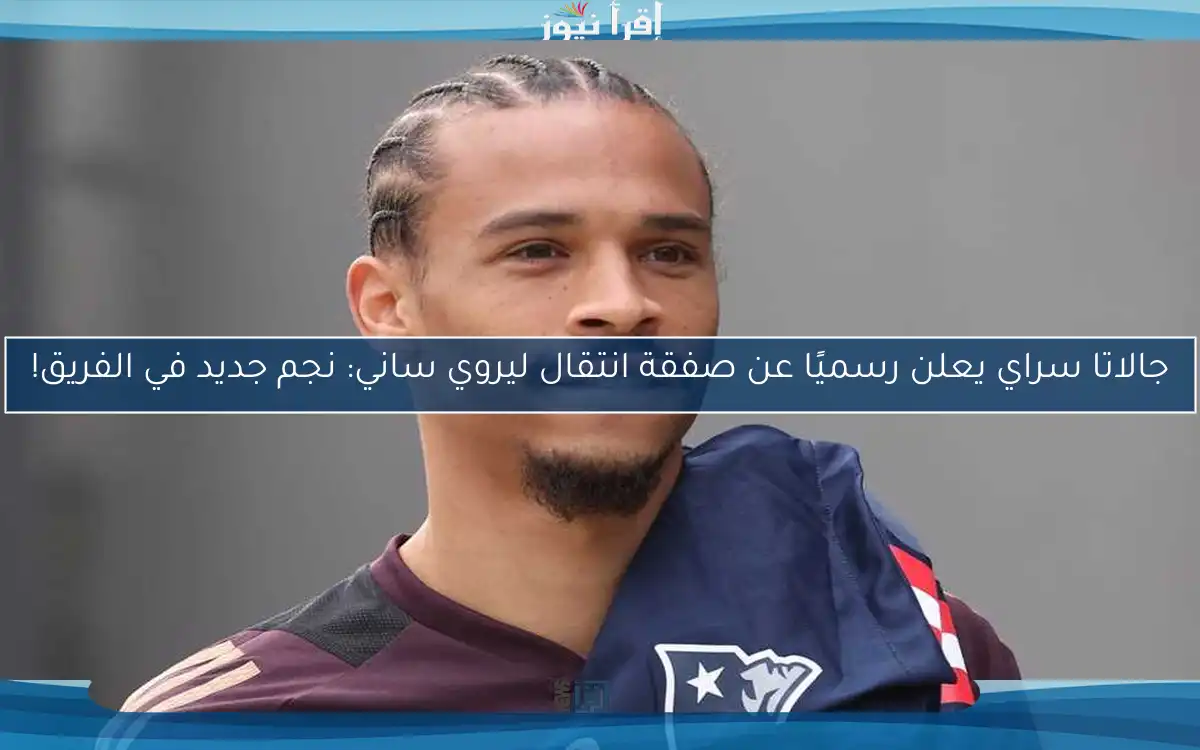 جالاتا سراي يعلن رسميًا عن صفقة انتقال ليروي ساني: نجم جديد في الفريق!