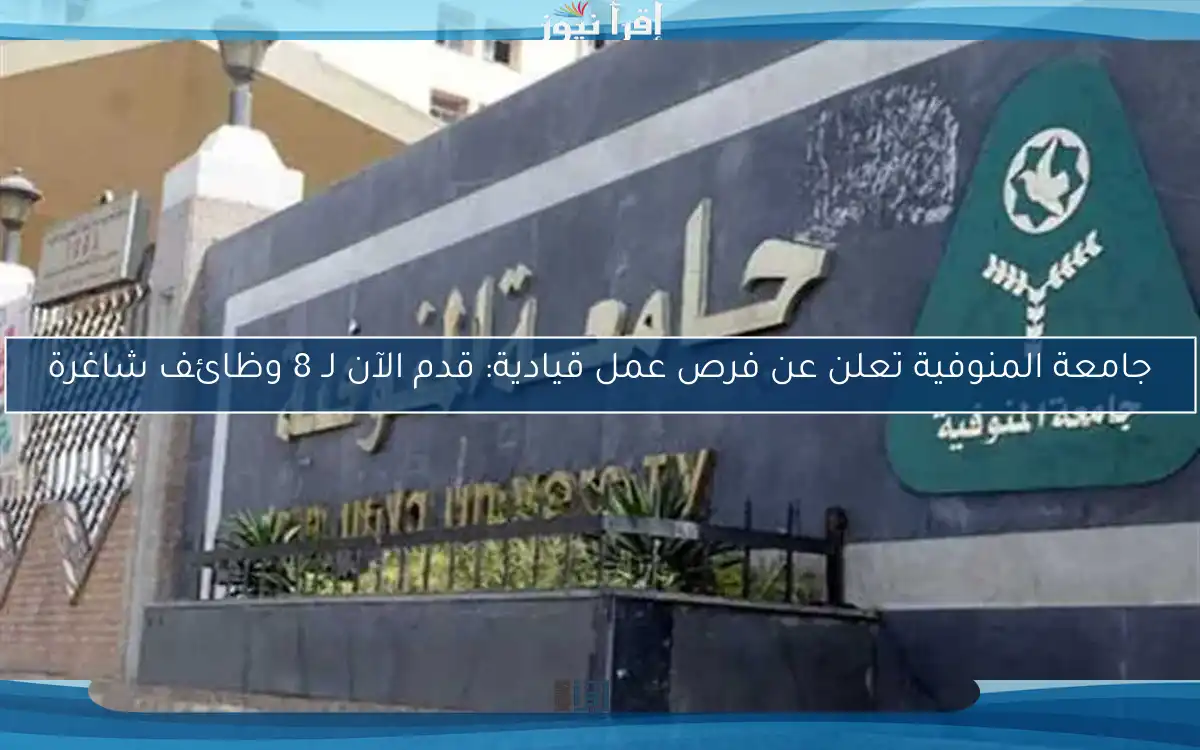 جامعة المنوفية تعلن عن فرص عمل قيادية: قدم الآن لـ 8 وظائف شاغرة