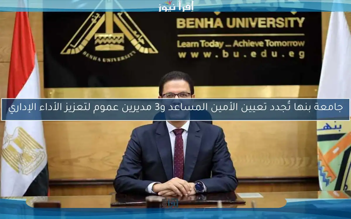 جامعة بنها تُجدد تعيين الأمين المساعد و3 مديرين عموم لتعزيز الأداء الإداري