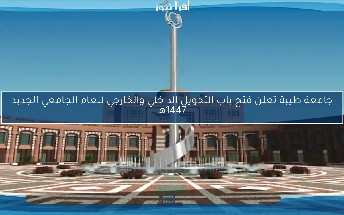 جامعة طيبة تعلن فتح باب التحويل الداخلي والخارجي للعام الجامعي الجديد 1447هـ