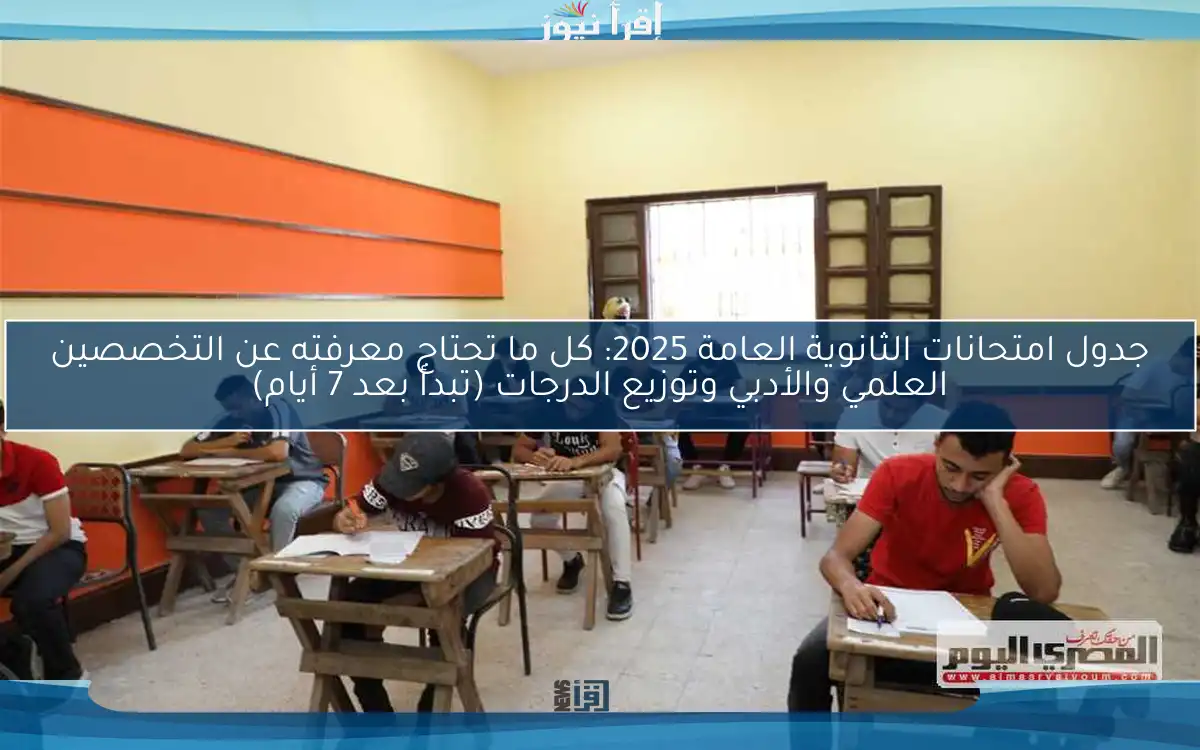 جدول امتحانات الثانوية العامة 2025: كل ما تحتاج معرفته عن التخصصين العلمي والأدبي وتوزيع الدرجات (تبدأ بعد 7 أيام)