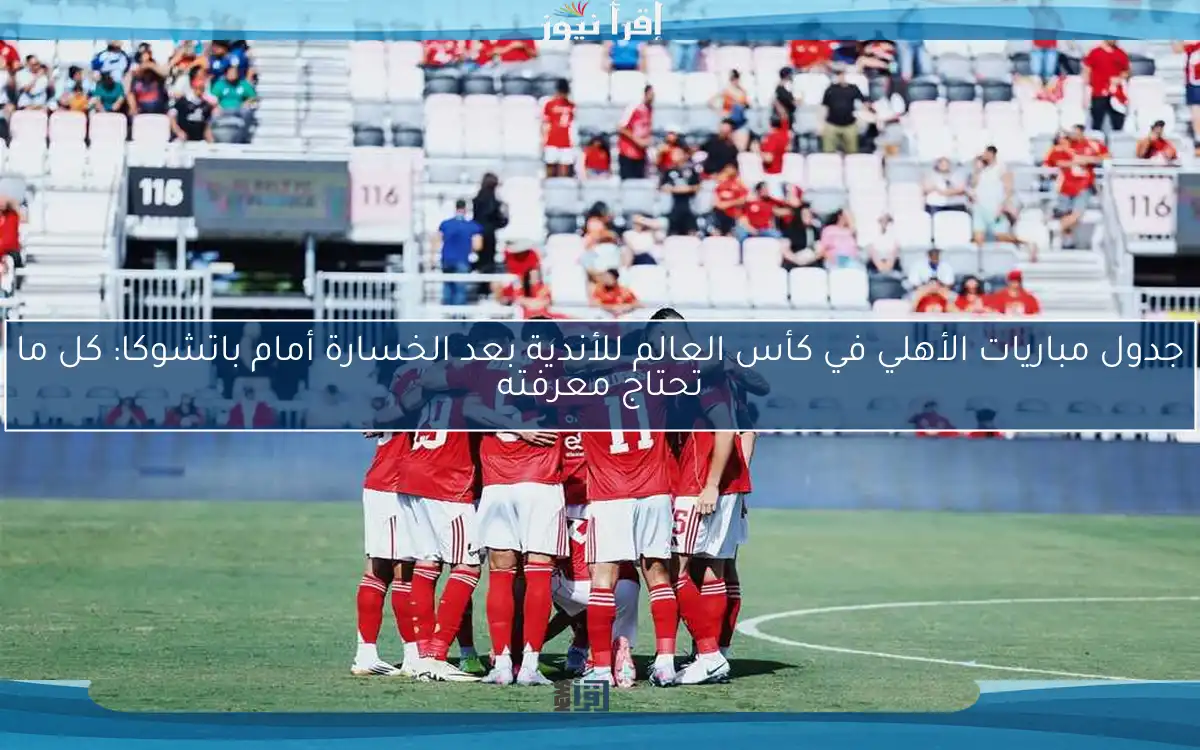 جدول مباريات الأهلي في كأس العالم للأندية بعد الخسارة أمام باتشوكا: كل ما تحتاج معرفته