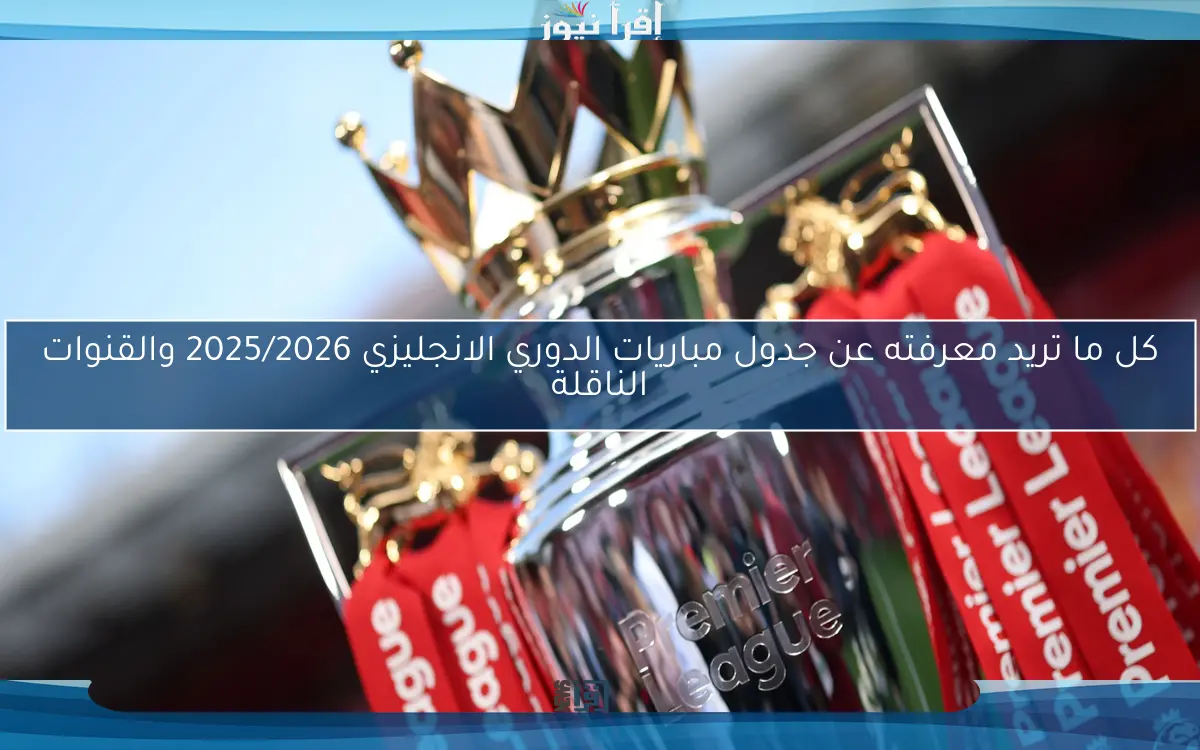 كل ما تريد معرفته عن جدول مباريات الدوري الانجليزي 2025/2026 والقنوات الناقلة
