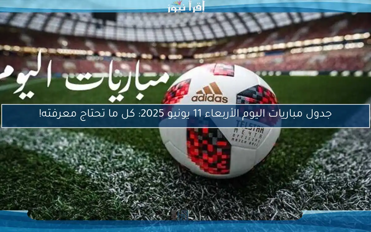 جدول مباريات اليوم الأربعاء 11 يونيو 2025: كل ما تحتاج معرفته!