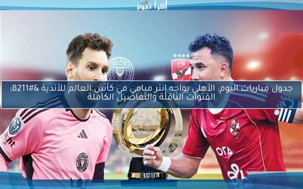 جدول مباريات اليوم: الأهلي يواجه إنتر ميامي في كأس العالم للأندية – القنوات الناقلة والتفاصيل الكاملة