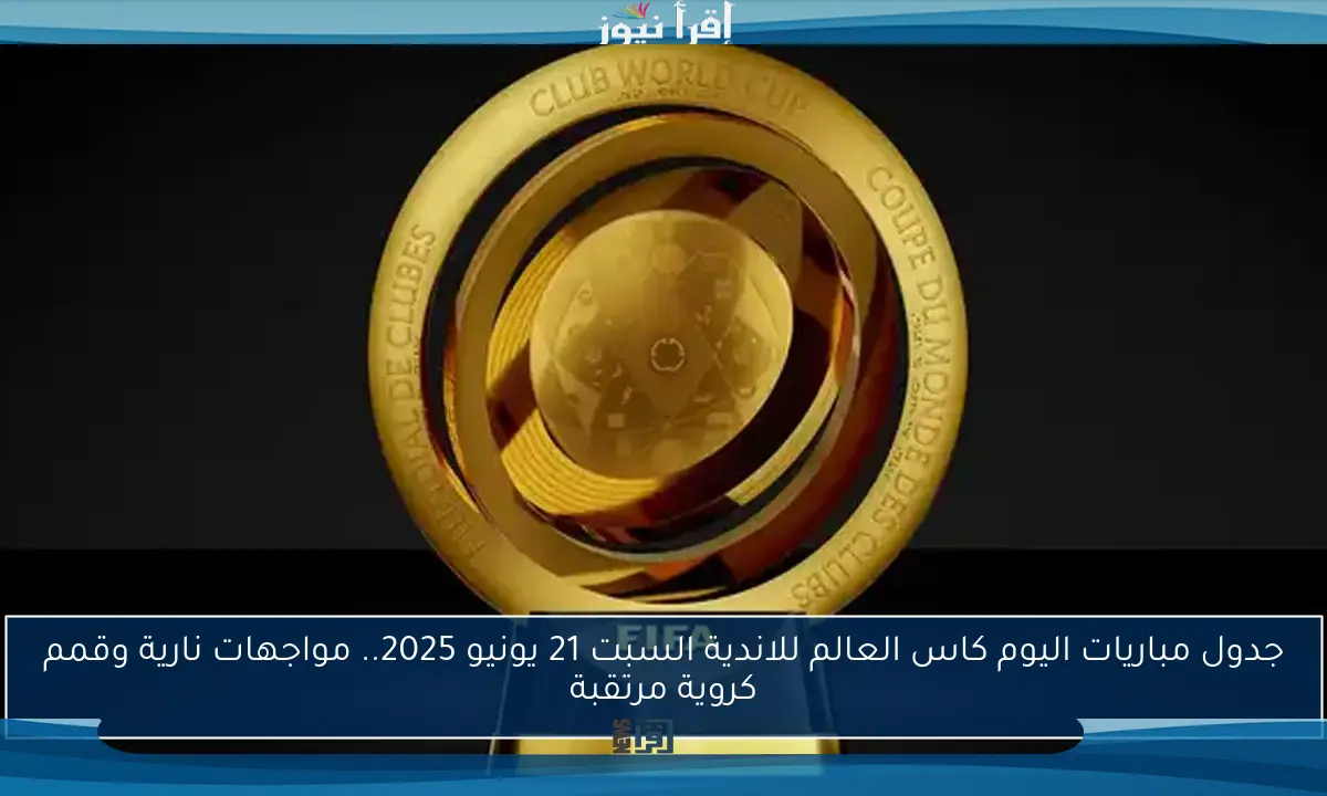 جدول مباريات اليوم كاس العالم للاندية السبت 21 يونيو 2025.. مواجهات نارية وقمم كروية مرتقبة