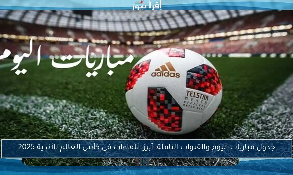 جدول مباريات اليوم والقنوات الناقلة: أبرز اللقاءات في كأس العالم للأندية 2025