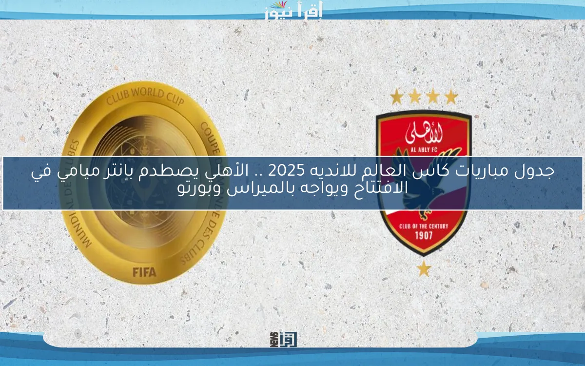 جدول مباريات كاس العالم للانديه 2025 .. الأهلي يصطدم بإنتر ميامي في الافتتاح ويواجه بالميراس وبورتو