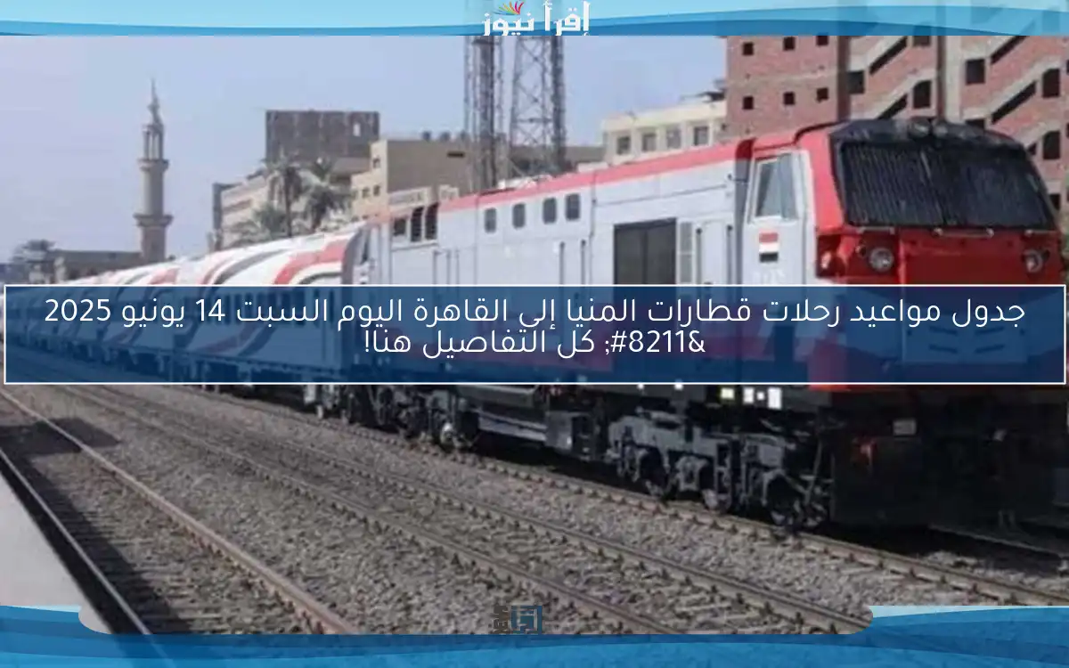 جدول مواعيد رحلات قطارات المنيا إلى القاهرة اليوم السبت 14 يونيو 2025 – كل التفاصيل هنا!