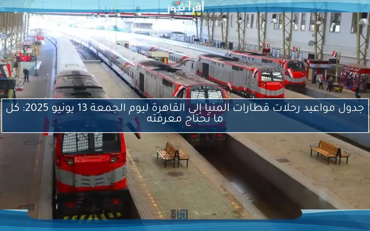 جدول مواعيد رحلات قطارات المنيا إلى القاهرة ليوم الجمعة 13 يونيو 2025: كل ما تحتاج معرفته