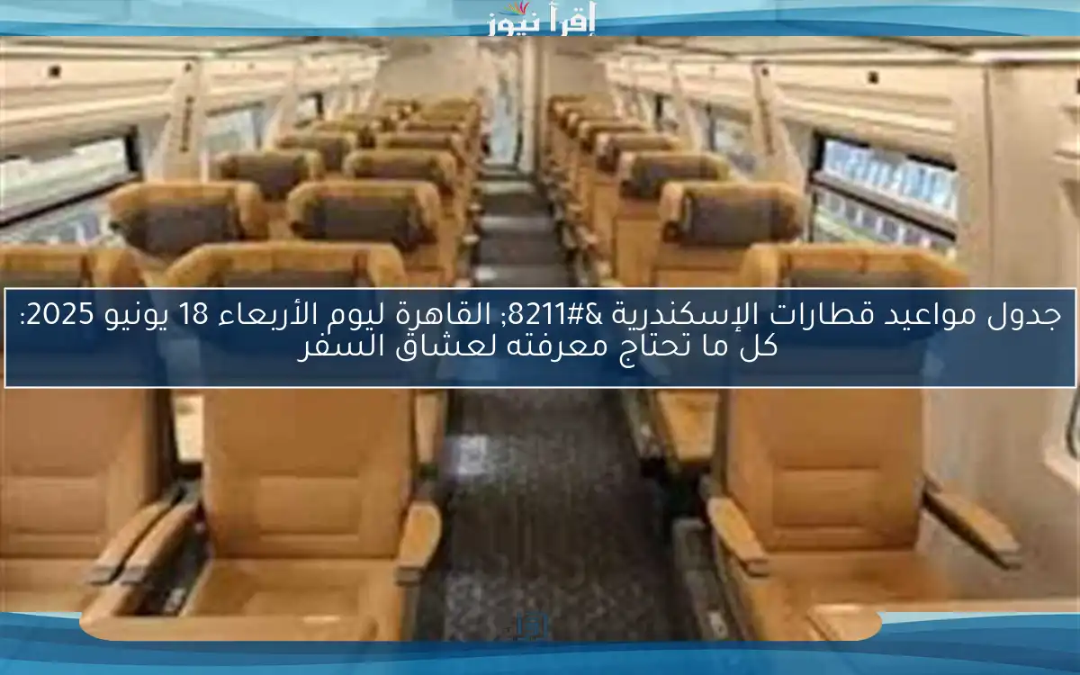 جدول مواعيد قطارات الإسكندرية – القاهرة ليوم الأربعاء 18 يونيو 2025: كل ما تحتاج معرفته لعشاق السفر