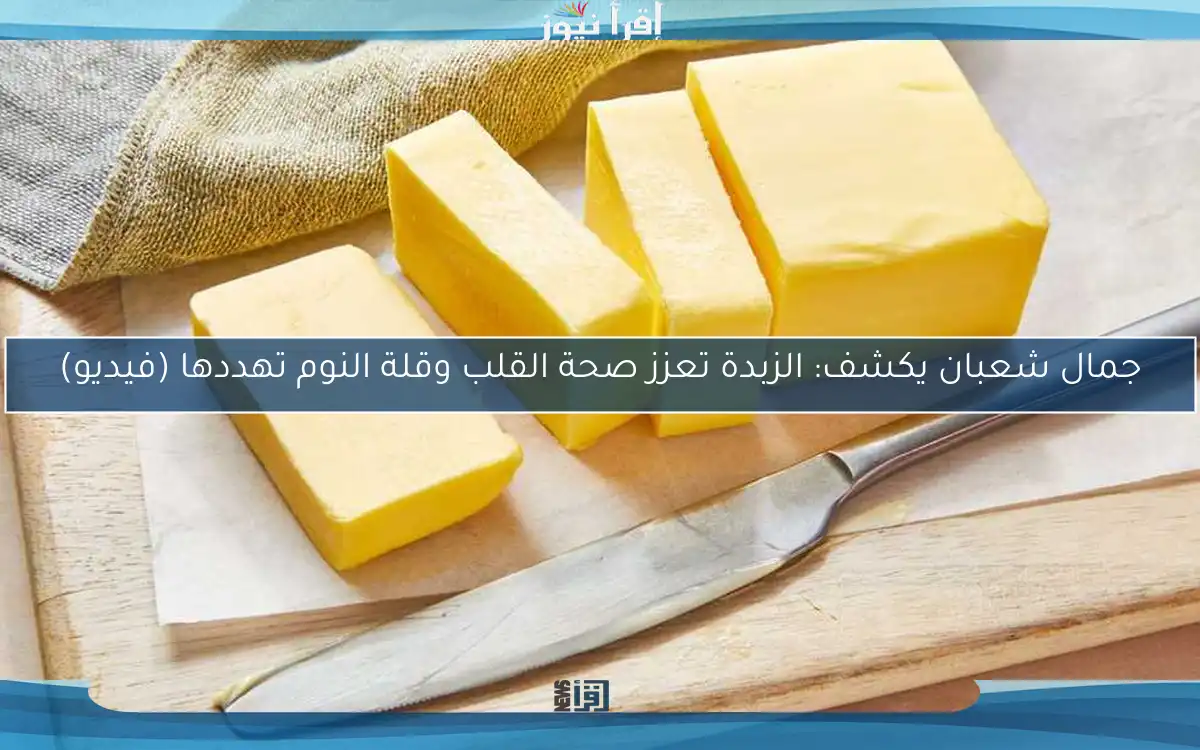 جمال شعبان يكشف: الزبدة تعزز صحة القلب وقلة النوم تهددها (فيديو)