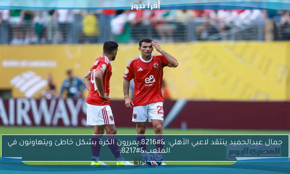جمال عبدالحميد ينتقد لاعبي الأهلي: ‘يمررون الكرة بشكل خاطئ ويتهاونون في الملعب’