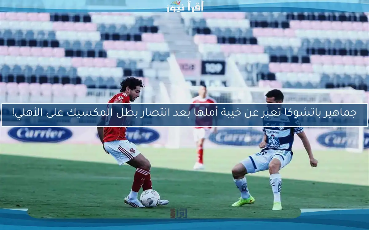 جماهير باتشوكا تعبر عن خيبة أملها بعد انتصار بطل المكسيك على الأهلي!