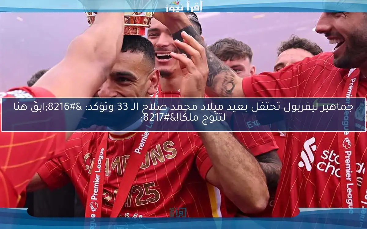 جماهير ليفربول تحتفل بعيد ميلاد محمد صلاح الـ 33 وتؤكد: ‘ابقَ هنا لتتوج ملكًا!’