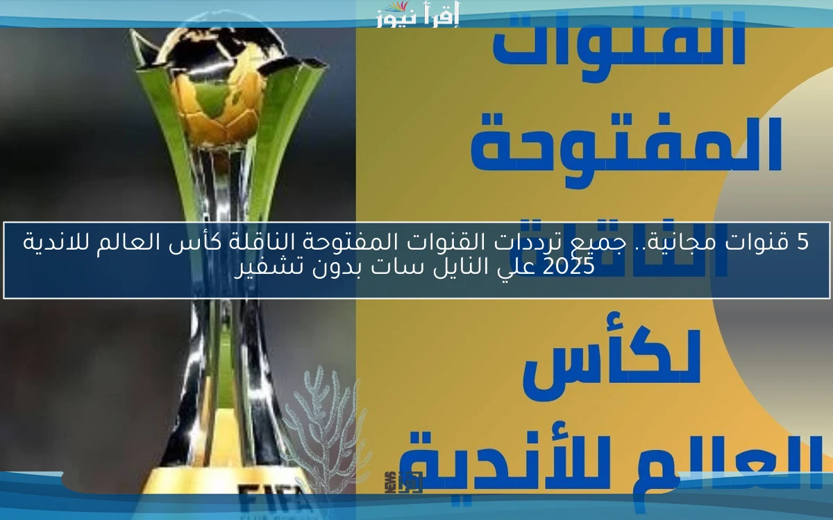5 قنوات مجانية Free.. جميع ترددات القنوات المفتوحة الناقلة كأس العالم للاندية 2025 علي النايل سات بدون تشفير