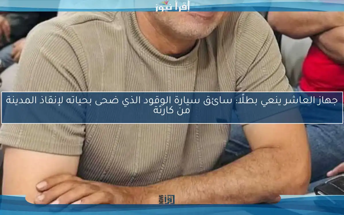 جهاز العاشر ينعي بطلًا: سائق سيارة الوقود الذي ضحى بحياته لإنقاذ المدينة من كارثة