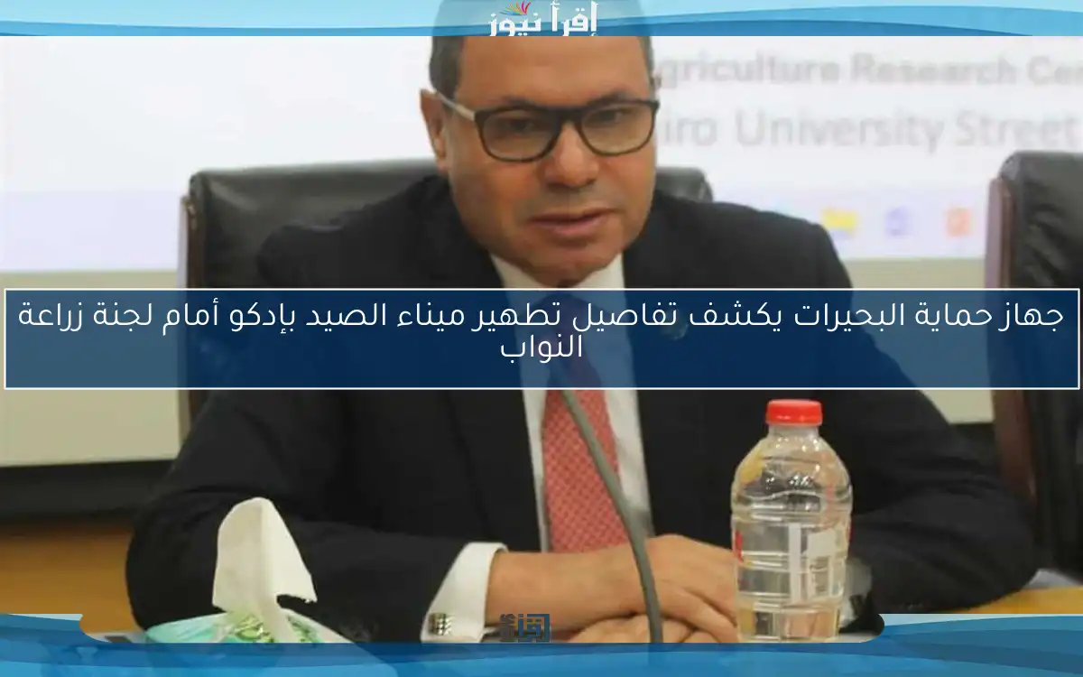 جهاز حماية البحيرات يكشف تفاصيل تطهير ميناء الصيد بإدكو أمام لجنة زراعة النواب