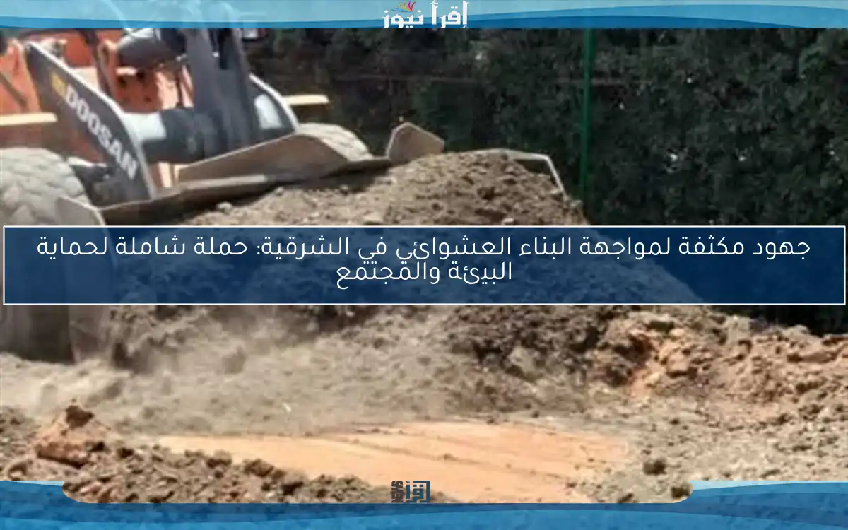 جهود مكثفة لمواجهة البناء العشوائي في الشرقية: حملة شاملة لحماية البيئة والمجتمع