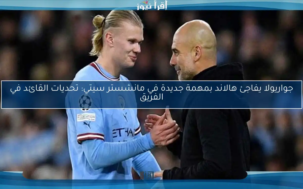 جواريولا يفاجئ هالاند بمهمة جديدة في مانشستر سيتي: تحديات القائد في الفريق