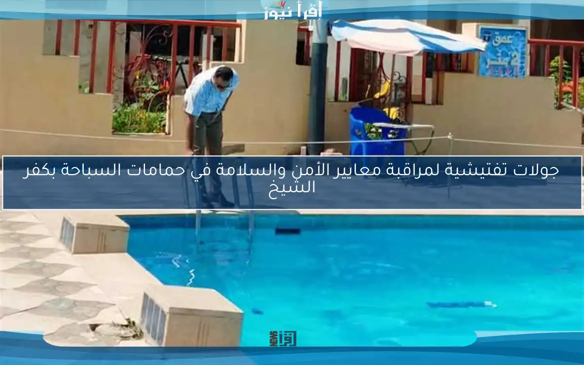 جولات تفتيشية لمراقبة معايير الأمن والسلامة في حمامات السباحة بكفر الشيخ