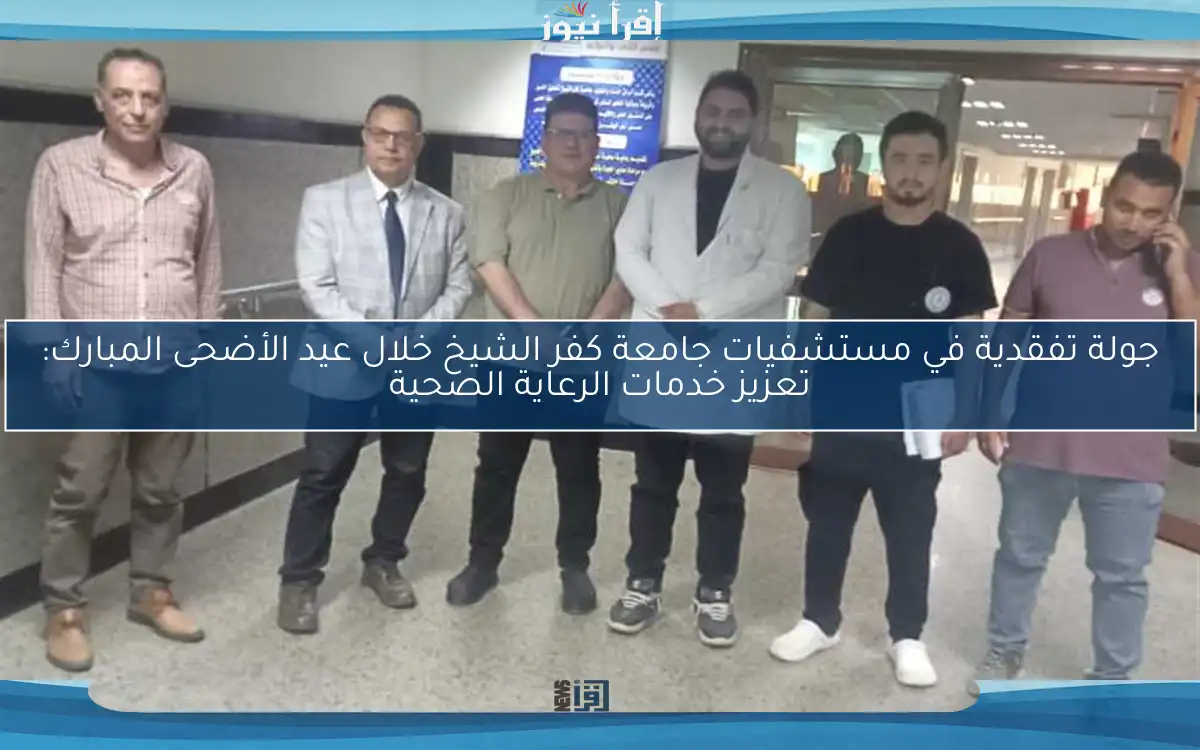 جولة تفقدية في مستشفيات جامعة كفر الشيخ خلال عيد الأضحى المبارك: تعزيز خدمات الرعاية الصحية
