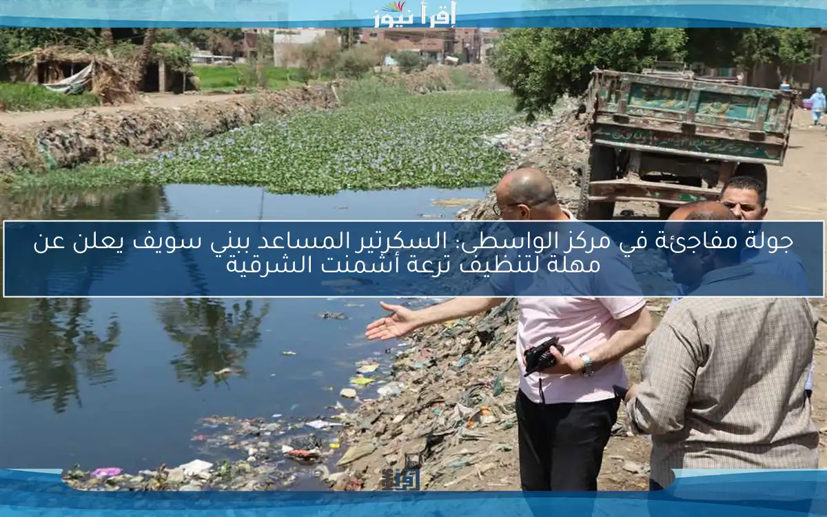 جولة مفاجئة في مركز الواسطى: السكرتير المساعد ببني سويف يعلن عن مهلة لتنظيف ترعة أشمنت الشرقية