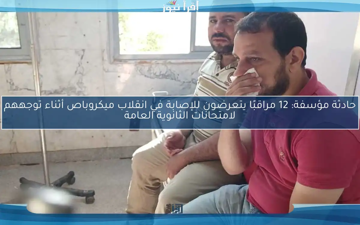حادثة مؤسفة: 12 مراقبًا يتعرضون للإصابة في انقلاب ميكروباص أثناء توجههم لامتحانات الثانوية العامة