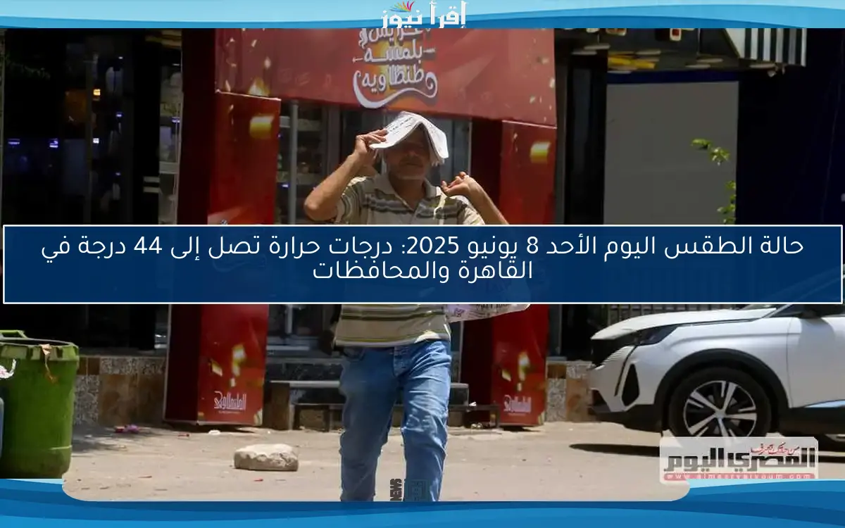 حالة الطقس اليوم الأحد 8 يونيو 2025: درجات حرارة تصل إلى 44 درجة في القاهرة والمحافظات