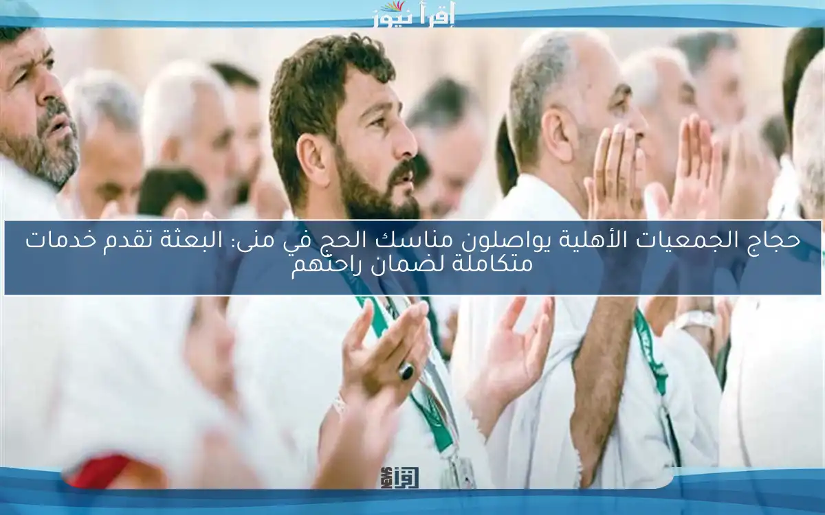 حجاج الجمعيات الأهلية يواصلون مناسك الحج في منى: البعثة تقدم خدمات متكاملة لضمان راحتهم