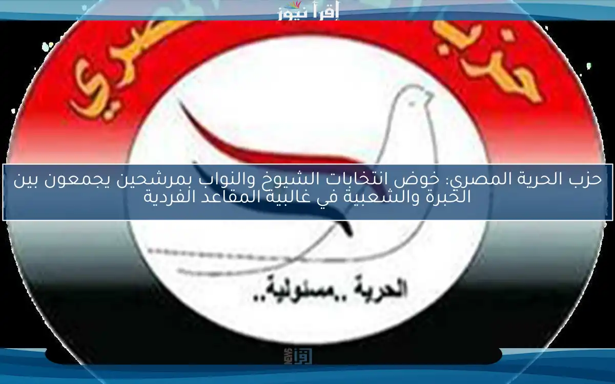 حزب الحرية المصري: خوض انتخابات الشيوخ والنواب بمرشحين يجمعون بين الخبرة والشعبية في غالبية المقاعد الفردية