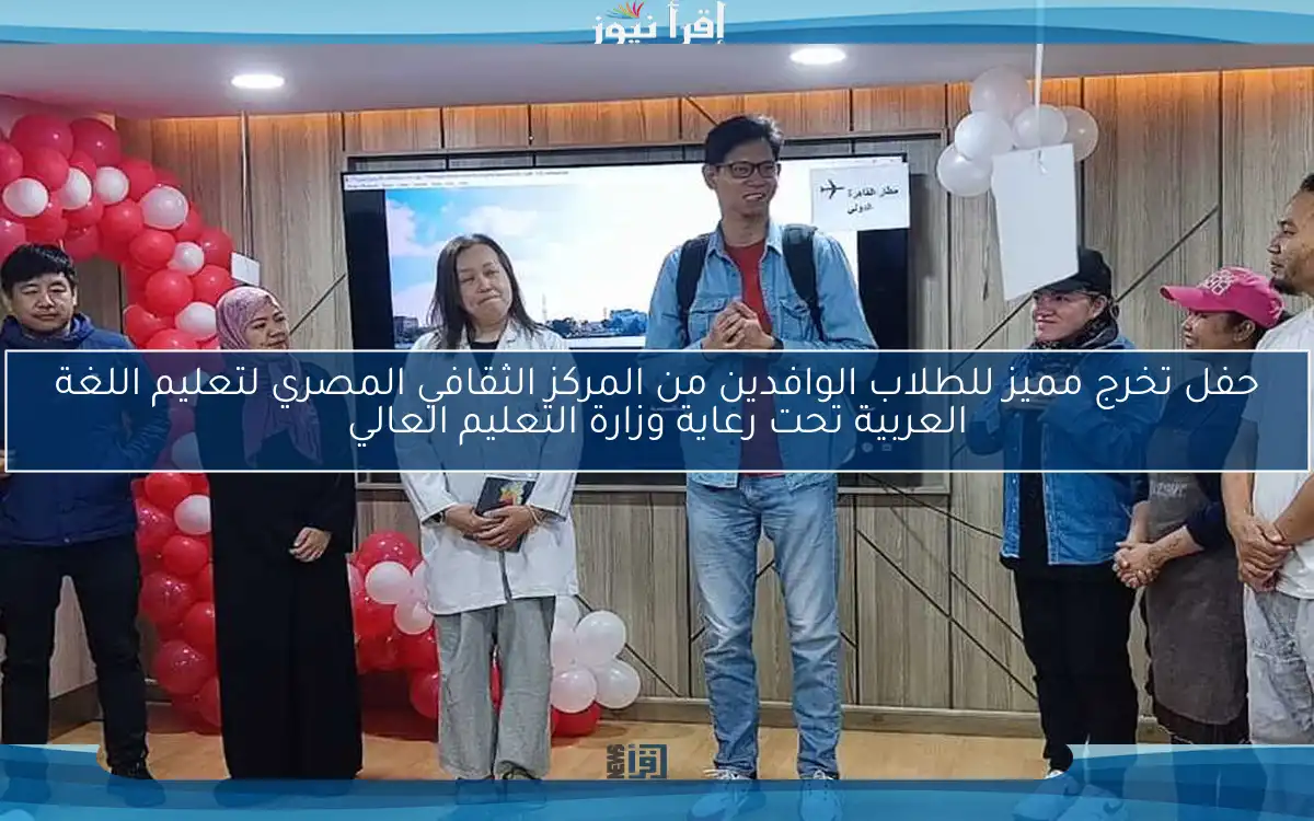 حفل تخرج مميز للطلاب الوافدين من المركز الثقافي المصري لتعليم اللغة العربية تحت رعاية وزارة التعليم العالي