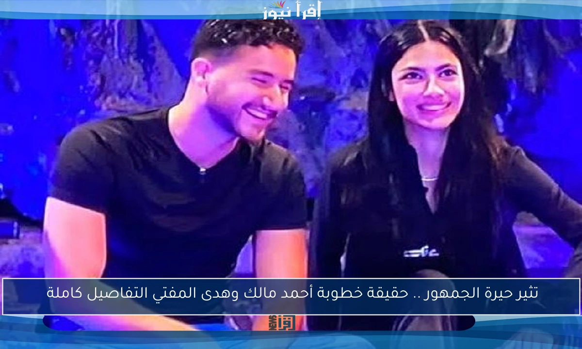 تثير حيرة الجمهور .. حقيقة خطوبة أحمد مالك وهدى المفتي التفاصيل كاملة