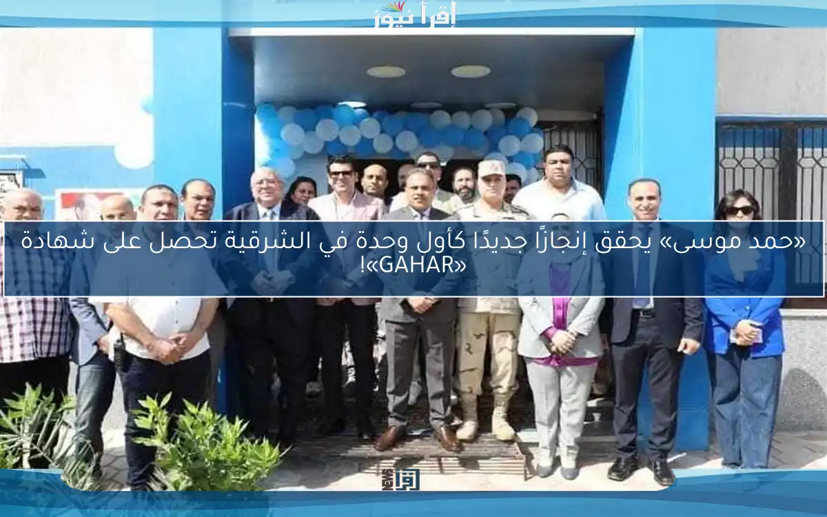 «حمد موسى» يحقق إنجازًا جديدًا كأول وحدة في الشرقية تحصل على شهادة «GAHAR»!