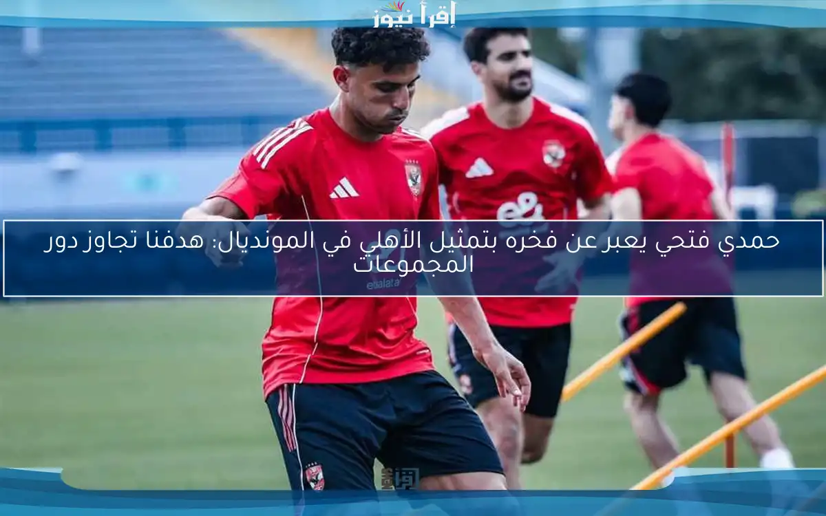 حمدي فتحي يعبر عن فخره بتمثيل الأهلي في المونديال: هدفنا تجاوز دور المجموعات