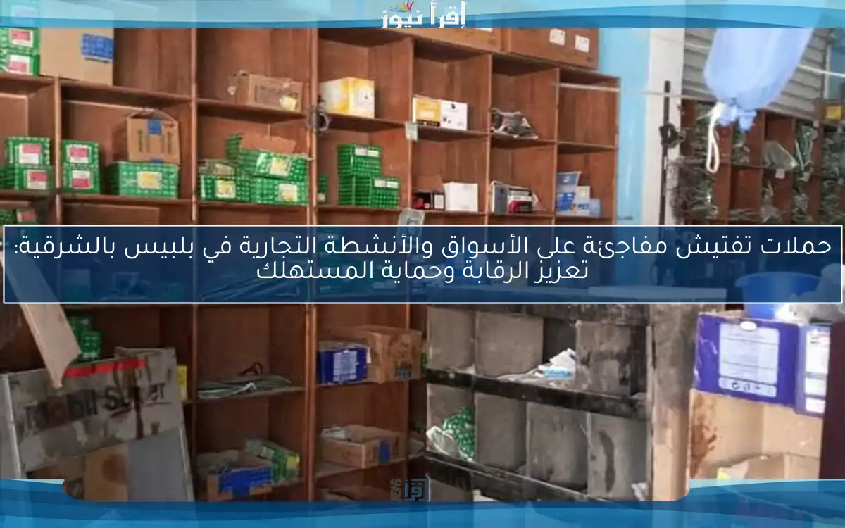 حملات تفتيش مفاجئة على الأسواق والأنشطة التجارية في بلبيس بالشرقية: تعزيز الرقابة وحماية المستهلك