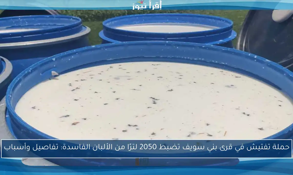 حملة تفتيش في قرى بني سويف تضبط 2050 لترًا من الألبان الفاسدة: تفاصيل وأسباب