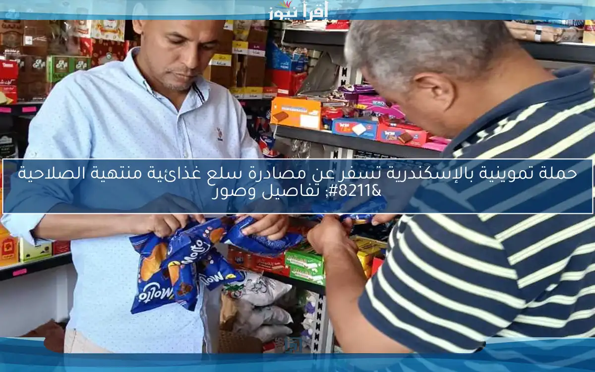 حملة تموينية بالإسكندرية تسفر عن مصادرة سلع غذائية منتهية الصلاحية – تفاصيل وصور