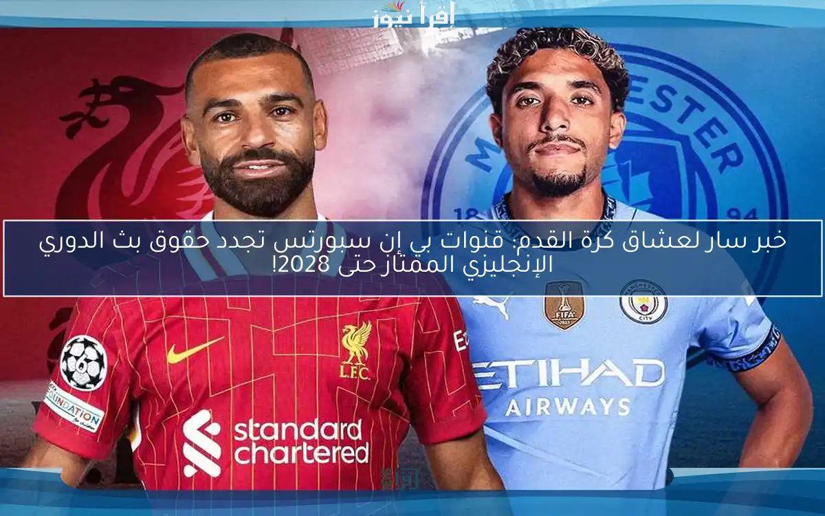خبر سار لعشاق كرة القدم: قنوات بي إن سبورتس تجدد حقوق بث الدوري الإنجليزي الممتاز حتى 2028!