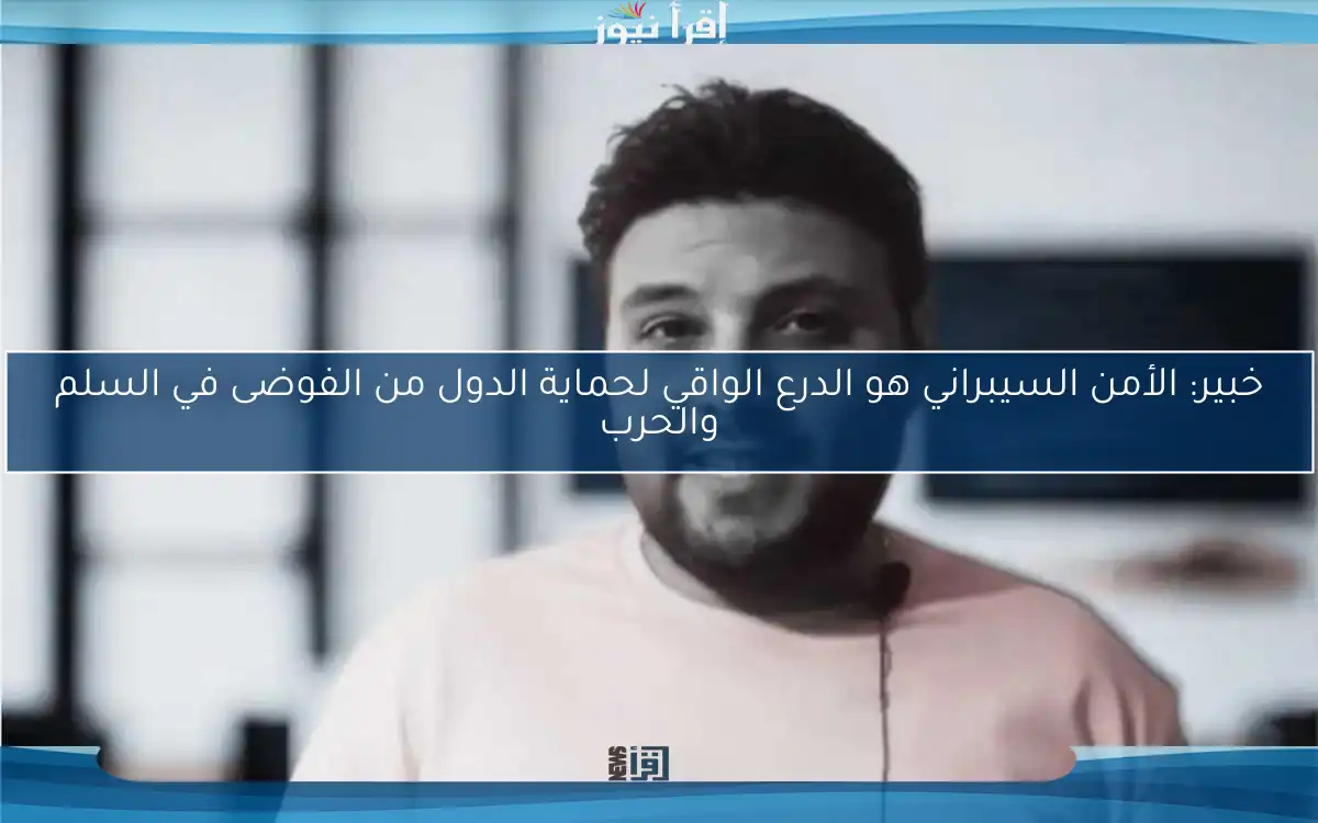 خبير: الأمن السيبراني هو الدرع الواقي لحماية الدول من الفوضى في السلم والحرب