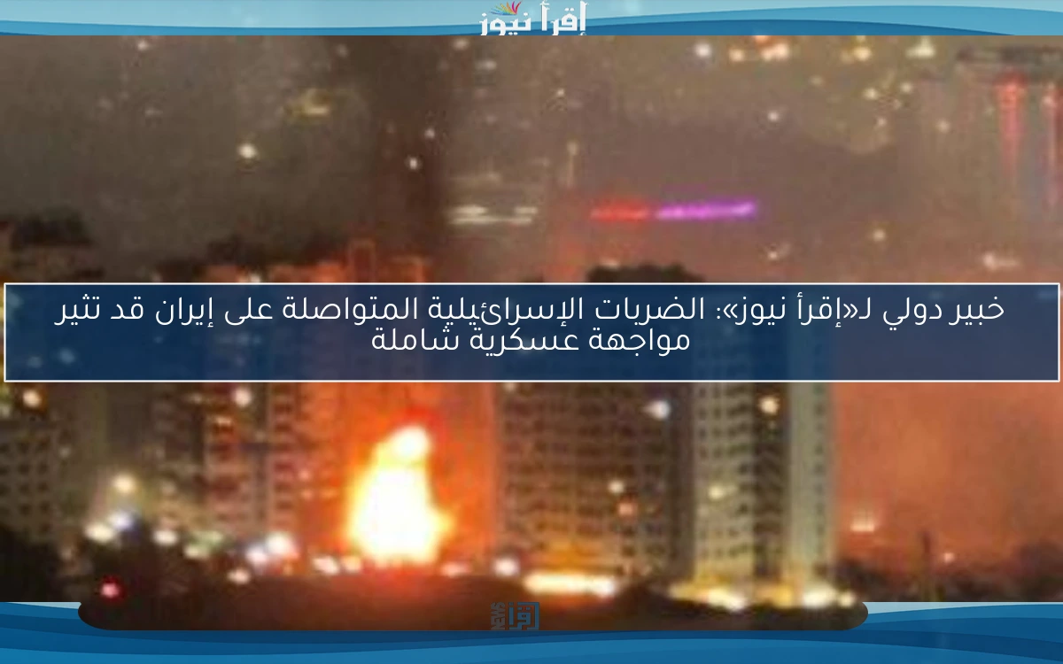 خبير دولي لـ«إقرأ نيوز»: الضربات الإسرائيلية المتواصلة على إيران قد تثير مواجهة عسكرية شاملة