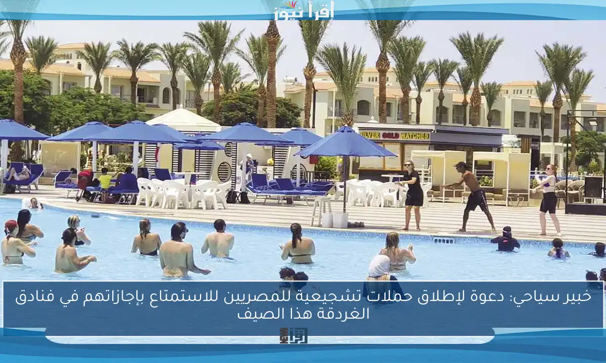 خبير سياحي: دعوة لإطلاق حملات تشجيعية للمصريين للاستمتاع بإجازاتهم في فنادق الغردقة هذا الصيف