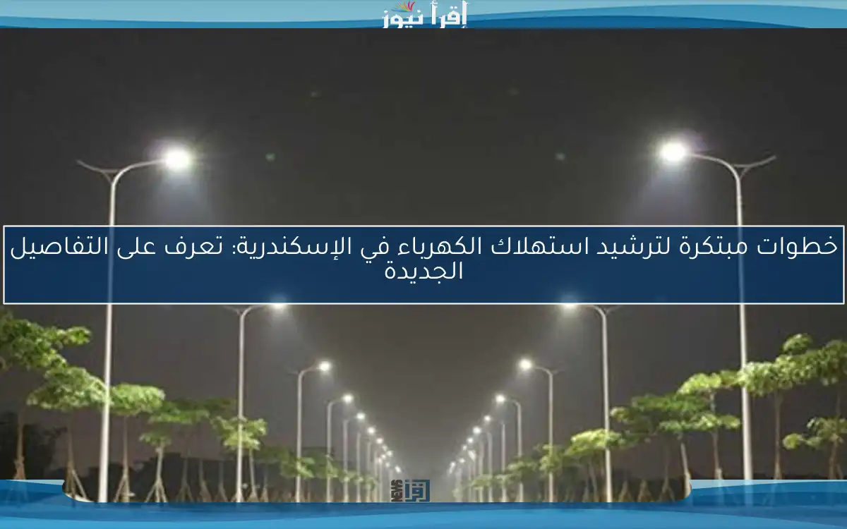 خطوات مبتكرة لترشيد استهلاك الكهرباء في الإسكندرية: تعرف على التفاصيل الجديدة