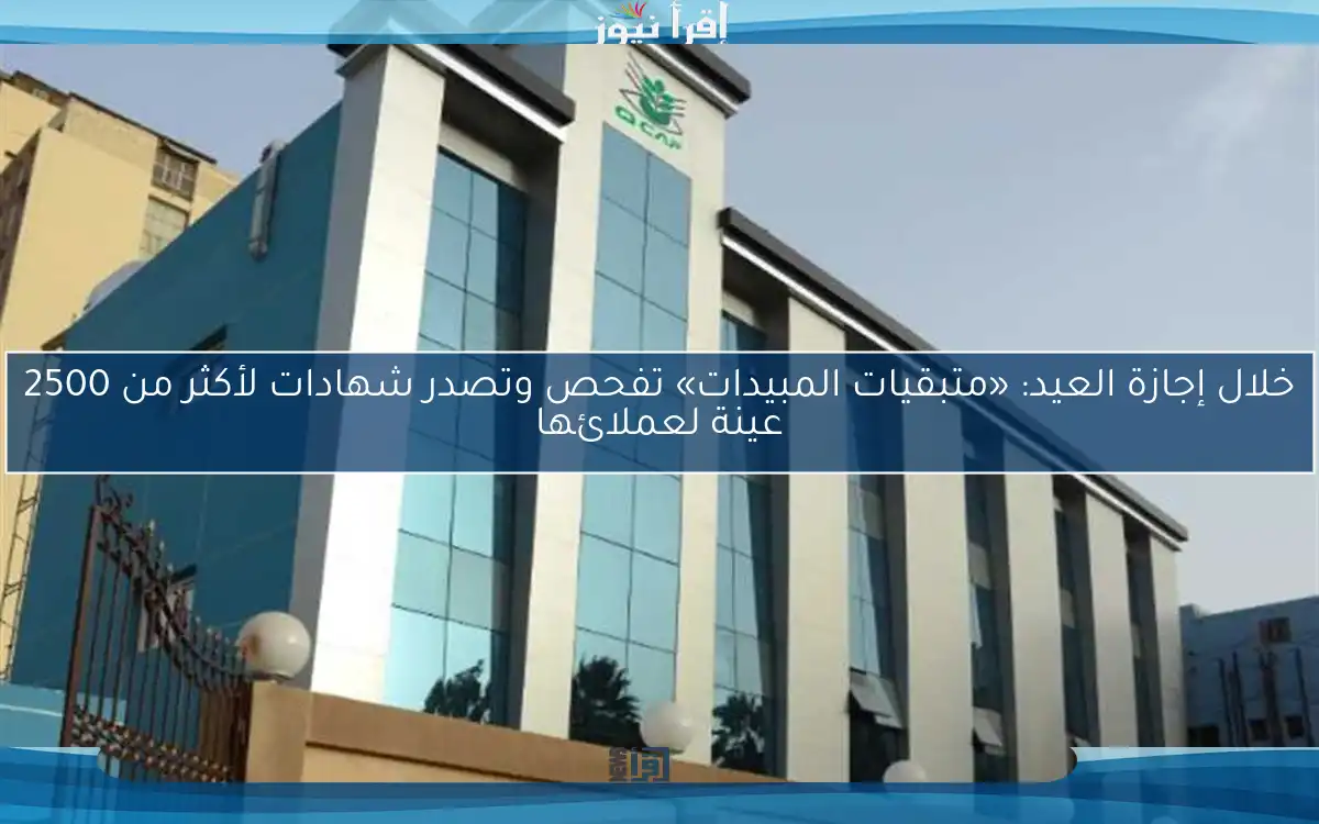 خلال إجازة العيد: «متبقيات المبيدات» تفحص وتصدر شهادات لأكثر من 2500 عينة لعملائها